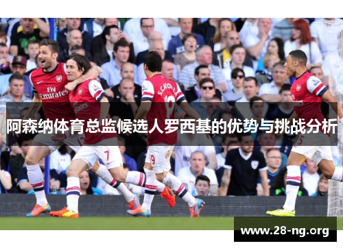 阿森纳体育总监候选人罗西基的优势与挑战分析