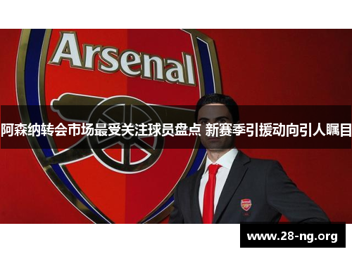阿森纳转会市场最受关注球员盘点 新赛季引援动向引人瞩目