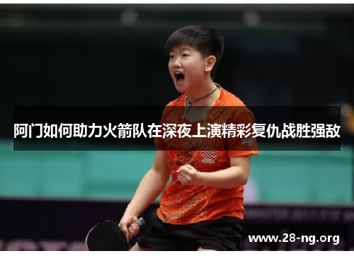 阿门如何助力火箭队在深夜上演精彩复仇战胜强敌 阿门如何助力火箭队在深夜上演精彩复仇战胜强敌