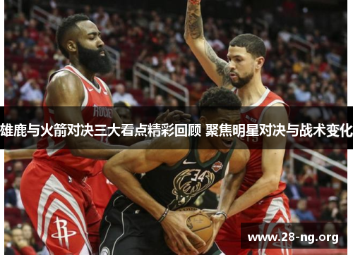 雄鹿与火箭对决三大看点精彩回顾 聚焦明星对决与战术变化 雄鹿与火箭对决三大看点精彩回顾 聚焦明星对决与战术变化