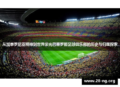 从加泰罗尼亚精神到世界荣光巴塞罗那足球俱乐部的历史与归属探索
