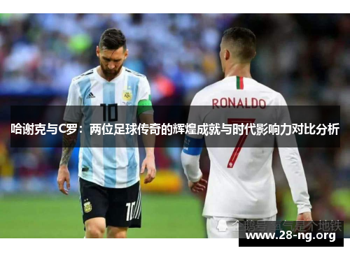哈谢克与C罗:两位足球传奇的辉煌成就与时代影响力对比分析 哈谢克与C罗:两位足球传奇的辉煌成就与时代影响力对比分析