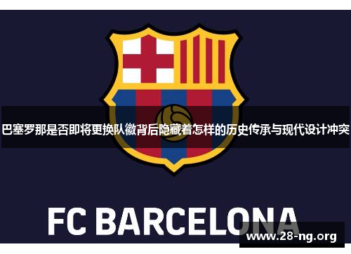 巴塞罗那是否即将更换队徽背后隐藏着怎样的历史传承与现代设计冲突 巴塞罗那是否即将更换队徽背后隐藏着怎样的历史传承与现代设计冲突