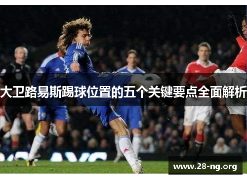 大卫路易斯踢球位置的五个关键要点全面解析