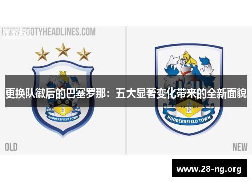 更换队徽后的巴塞罗那：五大显著变化带来的全新面貌