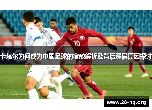 卡塔尔为何成为中国足球的宿敌解析及背后深层原因探讨 卡塔尔为何成为中国足球的宿敌解析及背后深层原因探讨