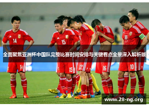 全面聚焦亚洲杯中国队完整比赛时间安排与关键看点全景深入解析版 全面聚焦亚洲杯中国队完整比赛时间安排与关键看点全景深入解析版