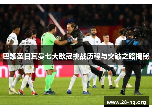 巴黎圣日耳曼七大欧冠挑战历程与突破之路揭秘 巴黎圣日耳曼七大欧冠挑战历程与突破之路揭秘