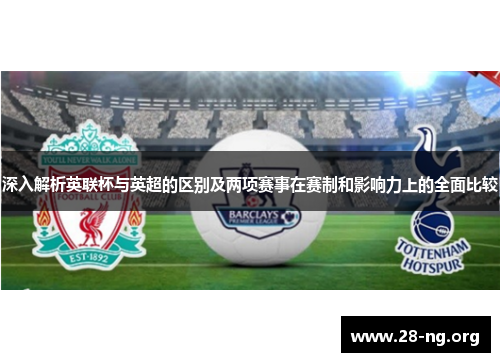 深入解析英联杯与英超的区别及两项赛事在赛制和影响力上的全面比较 深入解析英联杯与英超的区别及两项赛事在赛制和影响力上的全面比较