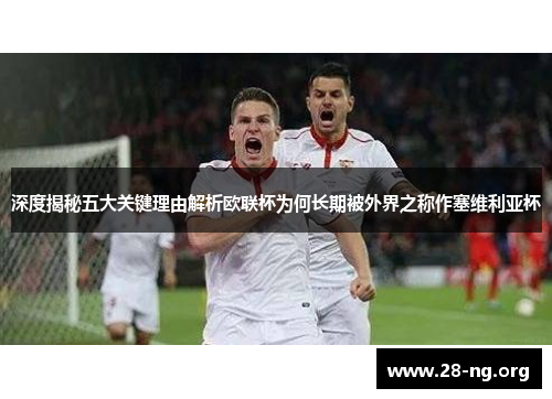 深度揭秘五大关键理由解析欧联杯为何长期被外界之称作塞维利亚杯 深度揭秘五大关键理由解析欧联杯为何长期被外界之称作塞维利亚杯