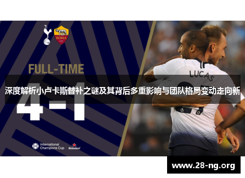 深度解析小卢卡斯替补之谜及其背后多重影响与团队格局变动走向新 深度解析小卢卡斯替补之谜及其背后多重影响与团队格局变动走向新