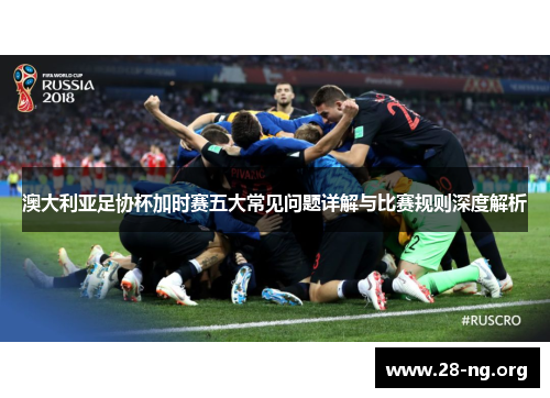 澳大利亚足协杯加时赛五大常见问题详解与比赛规则深度解析 澳大利亚足协杯加时赛五大常见问题详解与比赛规则深度解析