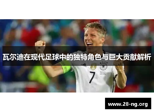 瓦尔迪在现代足球中的独特角色与巨大贡献解析 瓦尔迪在现代足球中的独特角色与巨大贡献解析