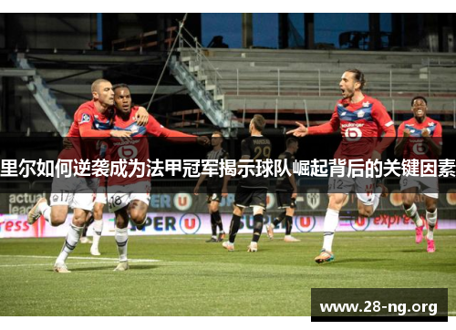 里尔如何逆袭成为法甲冠军揭示球队崛起背后的关键因素