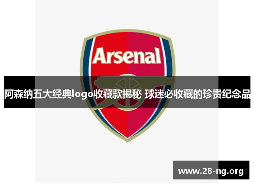 阿森纳五大经典logo收藏款揭秘 球迷必收藏的珍贵纪念品