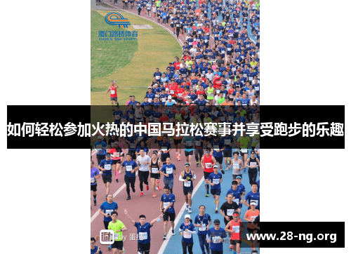 如何轻松参加火热的中国马拉松赛事并享受跑步的乐趣