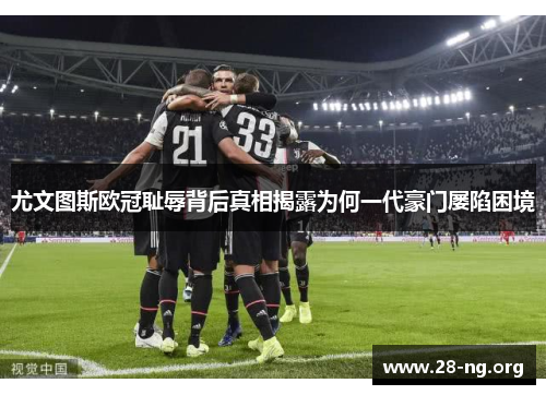 尤文图斯欧冠耻辱背后真相揭露为何一代豪门屡陷困境