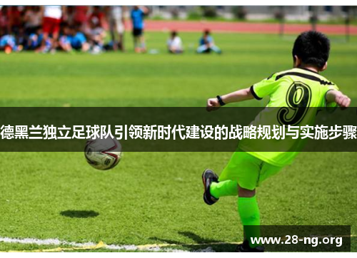 德黑兰独立足球队引领新时代建设的战略规划与实施步骤