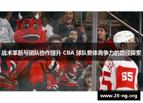 战术革新与团队协作提升 CBA 球队整体竞争力的路径探索