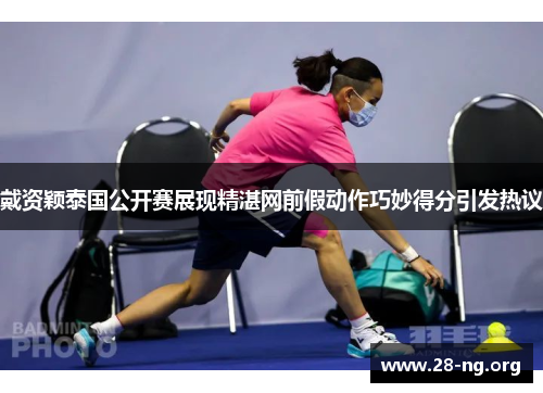 戴资颖泰国公开赛展现精湛网前假动作巧妙得分引发热议