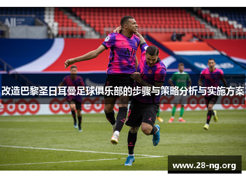 改造巴黎圣日耳曼足球俱乐部的步骤与策略分析与实施方案