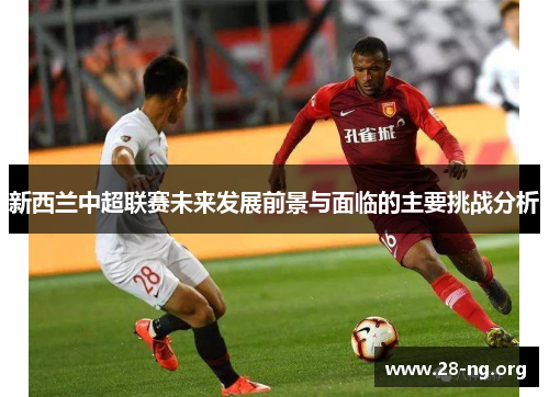 新西兰中超联赛未来发展前景与面临的主要挑战分析