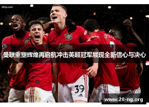 曼联重塑辉煌再启航冲击英超冠军展现全新信心与决心