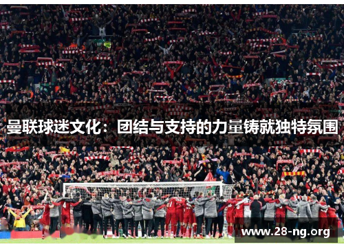 曼联球迷文化：团结与支持的力量铸就独特氛围