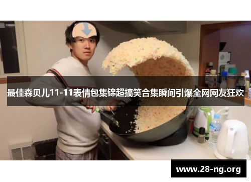 最佳森贝儿11-11表情包集锦超搞笑合集瞬间引爆全网网友狂欢