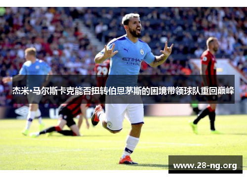 杰米·马尔斯卡克能否扭转伯恩茅斯的困境带领球队重回巅峰