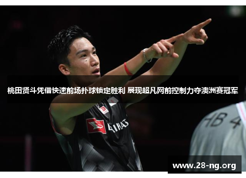 桃田贤斗凭借快速前场扑球锁定胜利 展现超凡网前控制力夺澳洲赛冠军