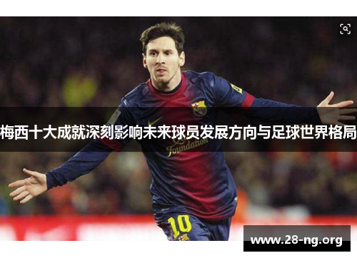 梅西十大成就深刻影响未来球员发展方向与足球世界格局