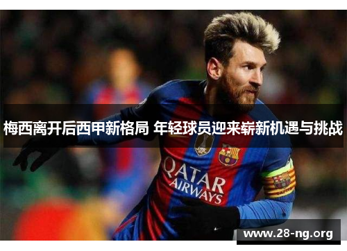 梅西离开后西甲新格局 年轻球员迎来崭新机遇与挑战