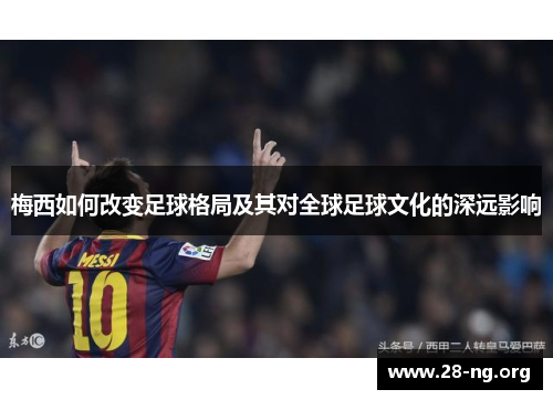 梅西如何改变足球格局及其对全球足球文化的深远影响