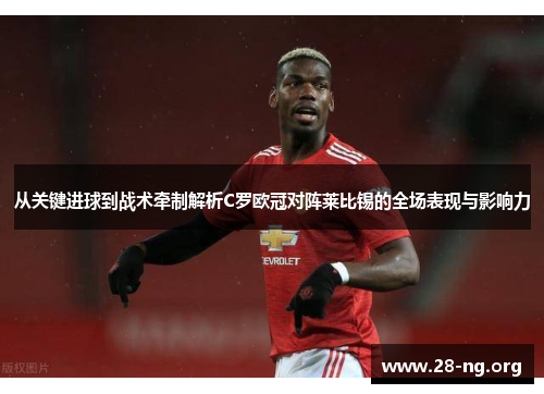 从关键进球到战术牵制解析C罗欧冠对阵莱比锡的全场表现与影响力