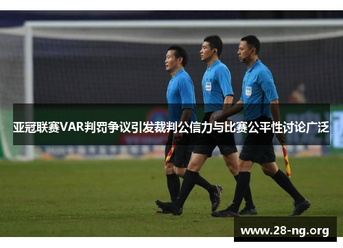 亚冠联赛VAR判罚争议引发裁判公信力与比赛公平性讨论广泛