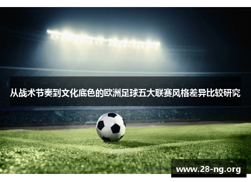 从战术节奏到文化底色的欧洲足球五大联赛风格差异比较研究